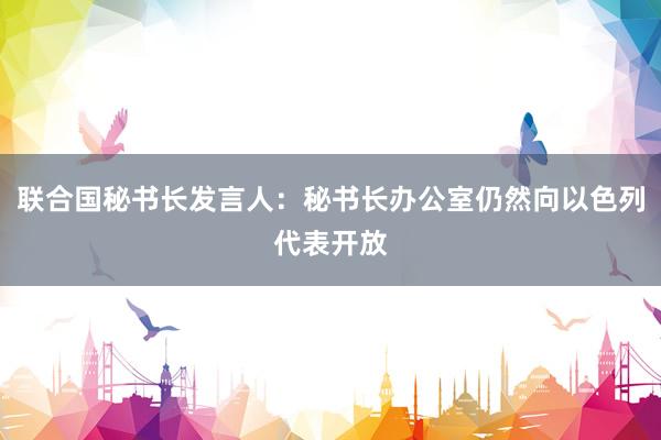 联合国秘书长发言人：秘书长办公室仍然向以色列代表开放