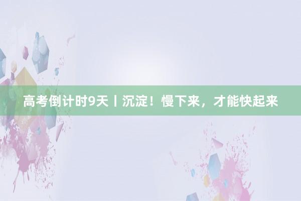 高考倒计时9天丨沉淀！慢下来，才能快起来