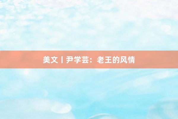 美文丨尹学芸：老王的风情