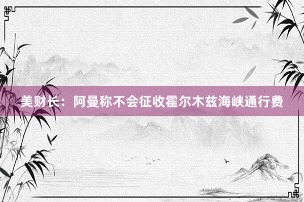 美财长：阿曼称不会征收霍尔木兹海峡通行费
