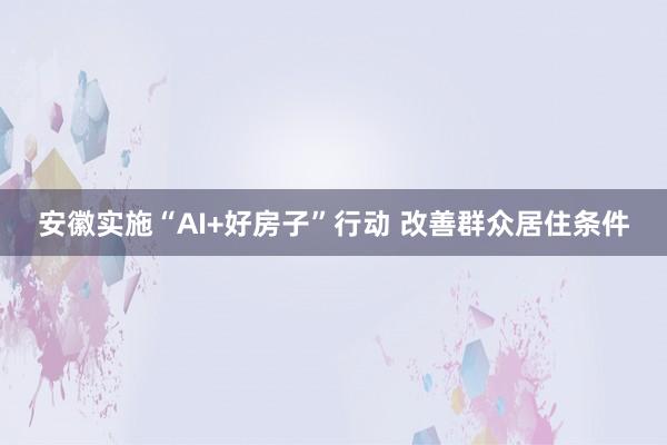 安徽实施“AI+好房子”行动 改善群众居住条件
