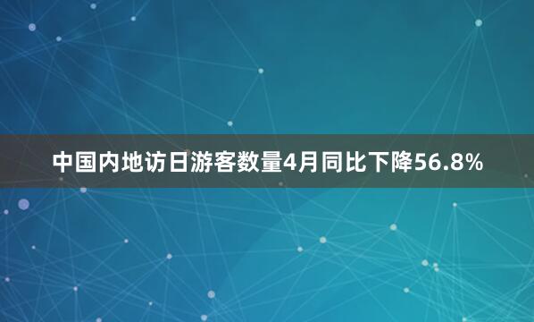 中国内地访日游客数量4月同比下降56.8%