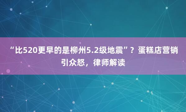 “比520更早的是柳州5.2级地震”？蛋糕店营销引众怒，律师解读