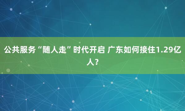 公共服务“随人走”时代开启 广东如何接住1.29亿人？