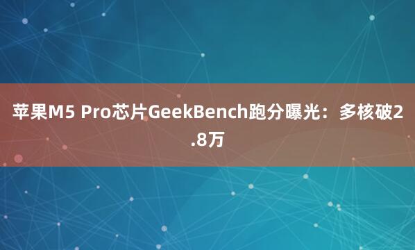 苹果M5 Pro芯片GeekBench跑分曝光：多核破2.8万
