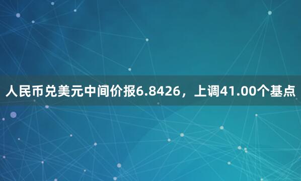 人民币兑美元中间价报6.8426，上调41.00个基点