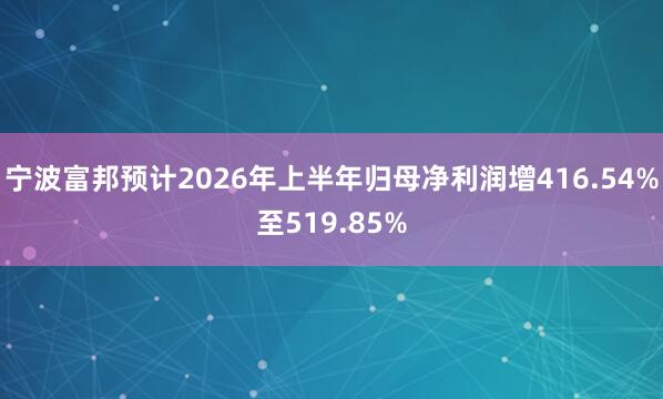宁波富邦预计2026年上半年归母净利润增416.54%至519.85%