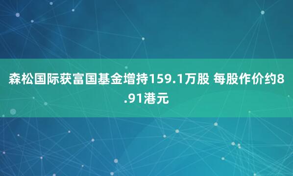 森松国际获富国基金增持159.1万股 每股作价约8.91港元