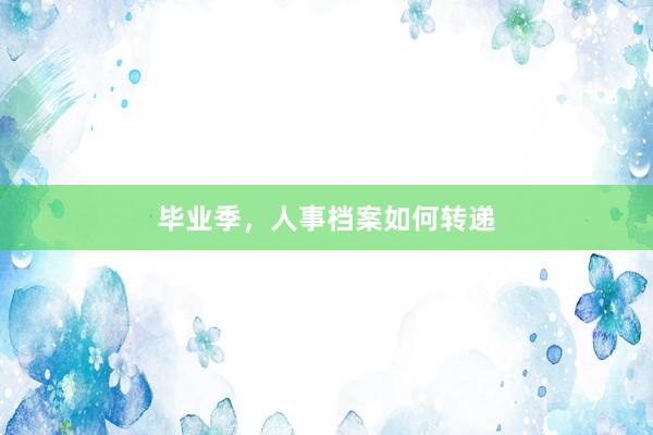 毕业季，人事档案如何转递