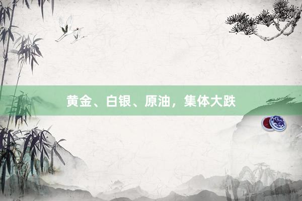 黄金、白银、原油，集体大跌