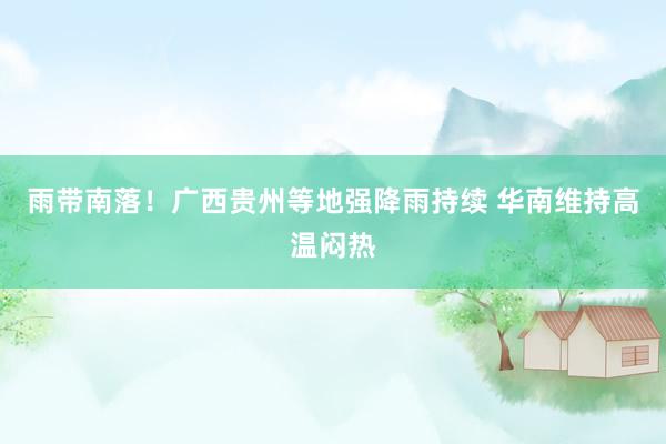 雨带南落！广西贵州等地强降雨持续 华南维持高温闷热