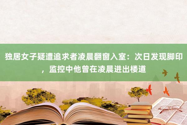独居女子疑遭追求者凌晨翻窗入室：次日发现脚印，监控中他曾在凌晨进出楼道