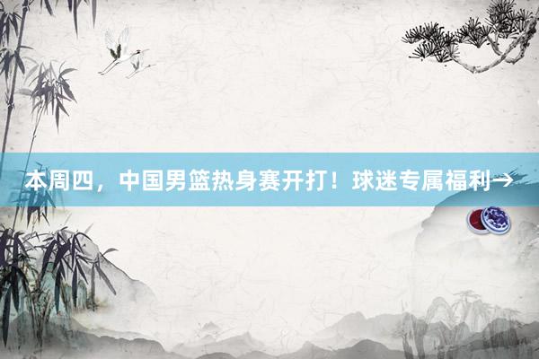 本周四，中国男篮热身赛开打！球迷专属福利→