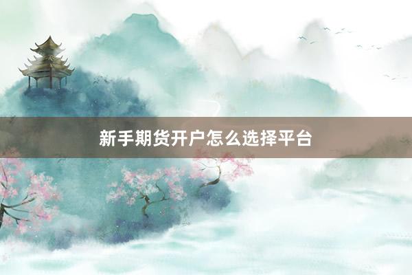 新手期货开户怎么选择平台