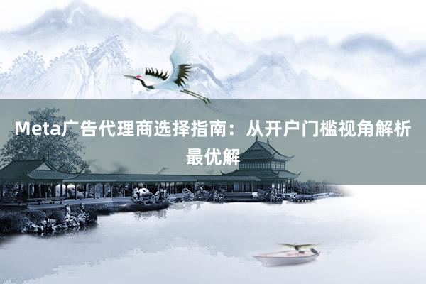 Meta广告代理商选择指南：从开户门槛视角解析最优解