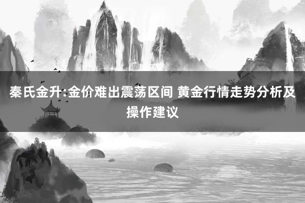 秦氏金升:金价难出震荡区间 黄金行情走势分析及操作建议