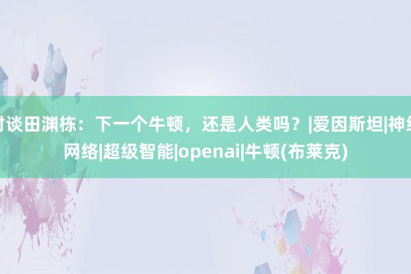 对谈田渊栋：下一个牛顿，还是人类吗？|爱因斯坦|神经网络|超级智能|openai|牛顿(布莱克)