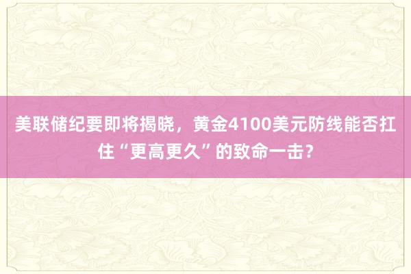 美联储纪要即将揭晓，黄金4100美元防线能否扛住“更高更久”的致命一击？