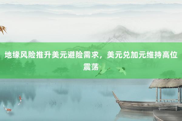 地缘风险推升美元避险需求，美元兑加元维持高位震荡