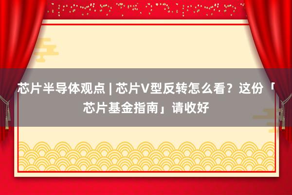 芯片半导体观点 | 芯片V型反转怎么看？这份「芯片基金指南」请收好