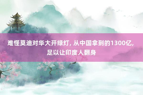难怪莫迪对华大开绿灯, 从中国拿到的1300亿, 足以让印度人翻身
