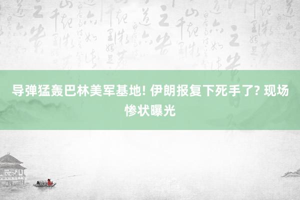 导弹猛轰巴林美军基地! 伊朗报复下死手了? 现场惨状曝光