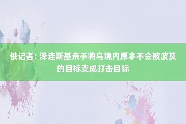 俄记者: 泽连斯基亲手将乌境内原本不会被波及的目标变成打击目标