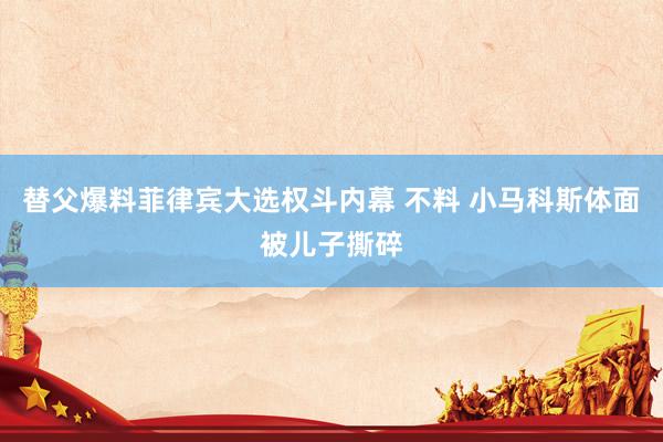 替父爆料菲律宾大选权斗内幕 不料 小马科斯体面被儿子撕碎