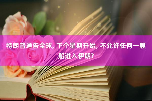 特朗普通告全球, 下个星期开始, 不允许任何一艘船进入伊朗?
