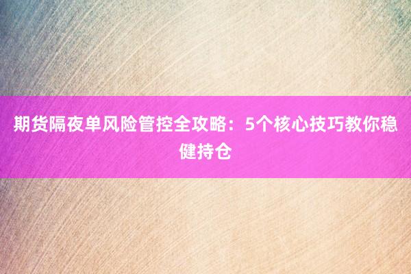 期货隔夜单风险管控全攻略：5个核心技巧教你稳健持仓