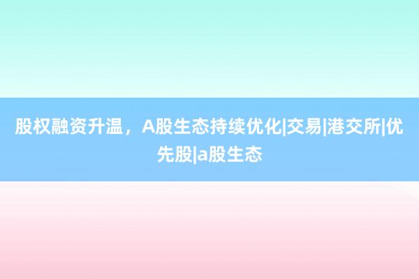 股权融资升温，A股生态持续优化|交易|港交所|优先股|a股生态