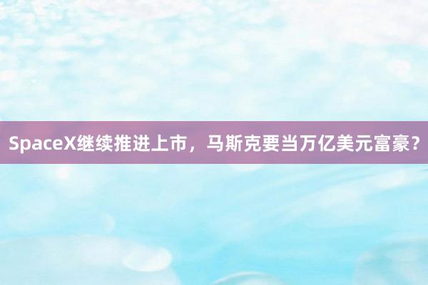 SpaceX继续推进上市，马斯克要当万亿美元富豪？