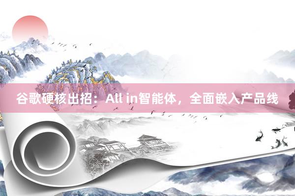 谷歌硬核出招：All in智能体，全面嵌入产品线