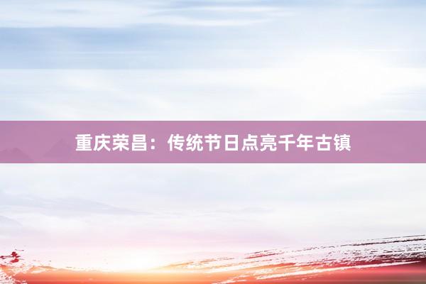 重庆荣昌：传统节日点亮千年古镇
