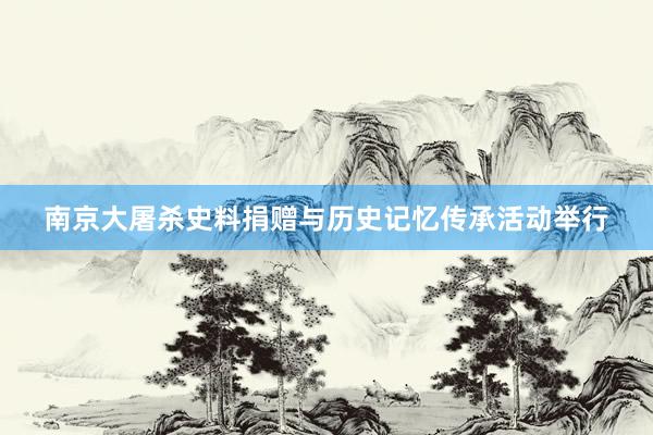 南京大屠杀史料捐赠与历史记忆传承活动举行