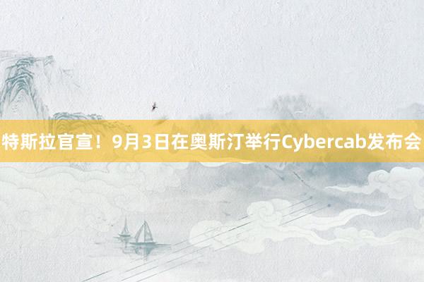 特斯拉官宣！9月3日在奥斯汀举行Cybercab发布会