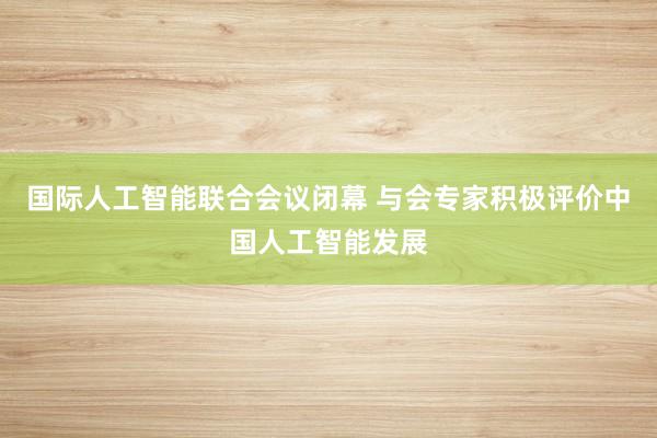 国际人工智能联合会议闭幕 与会专家积极评价中国人工智能发展