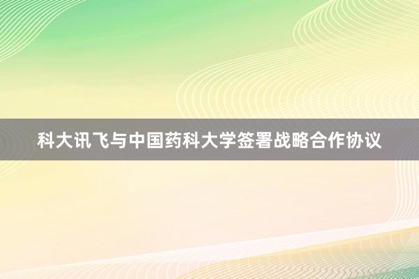 科大讯飞与中国药科大学签署战略合作协议