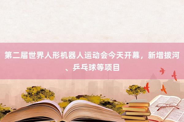 第二届世界人形机器人运动会今天开幕，新增拔河、乒乓球等项目