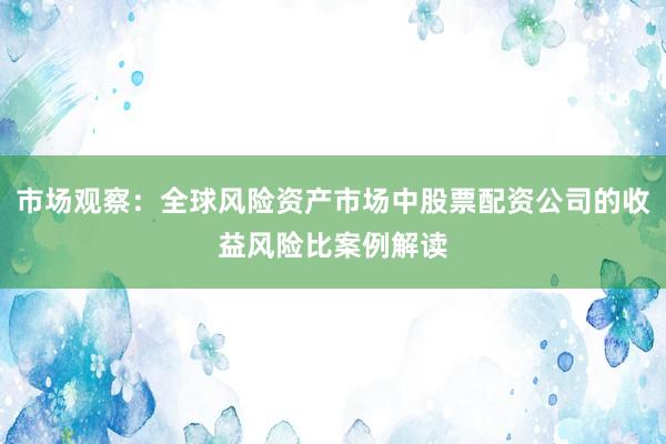 市场观察：全球风险资产市场中股票配资公司的收益风险比案例解读