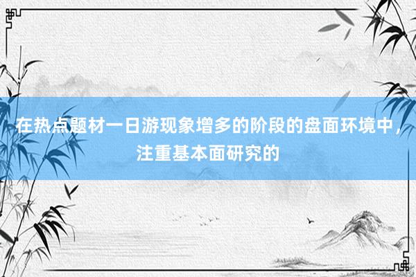 在热点题材一日游现象增多的阶段的盘面环境中，注重基本面研究的