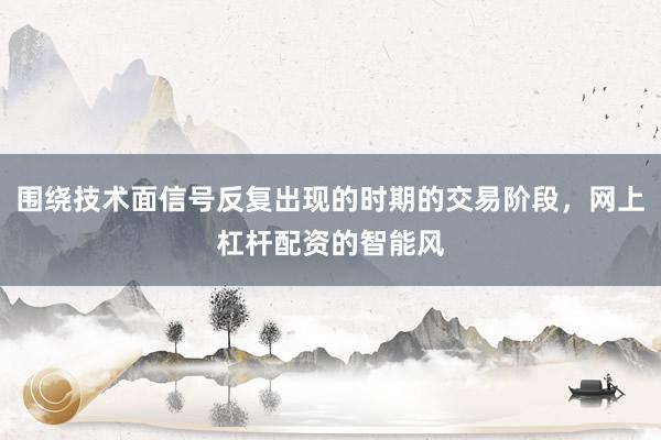 围绕技术面信号反复出现的时期的交易阶段，网上杠杆配资的智能风