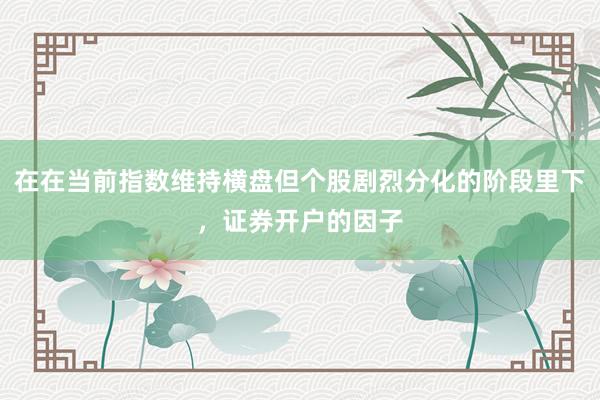 在在当前指数维持横盘但个股剧烈分化的阶段里下，证券开户的因子