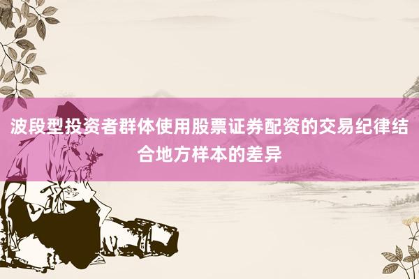 波段型投资者群体使用股票证券配资的交易纪律结合地方样本的差异