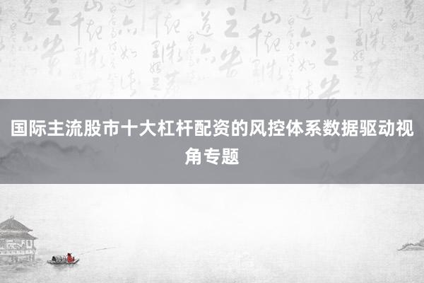 国际主流股市十大杠杆配资的风控体系数据驱动视角专题