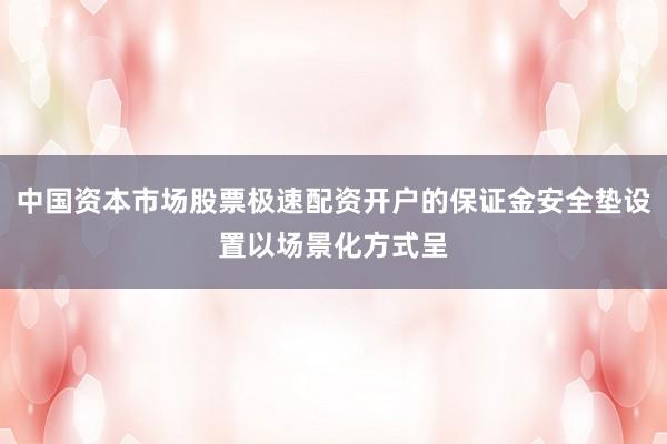 中国资本市场股票极速配资开户的保证金安全垫设置以场景化方式呈