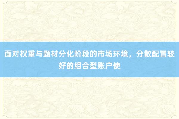 面对权重与题材分化阶段的市场环境，分散配置较好的组合型账户使