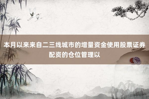 本月以来来自二三线城市的增量资金使用股票证券配资的仓位管理以