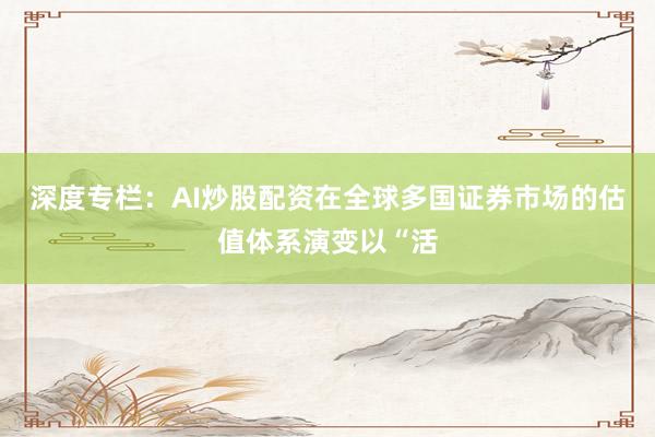 深度专栏：AI炒股配资在全球多国证券市场的估值体系演变以“活