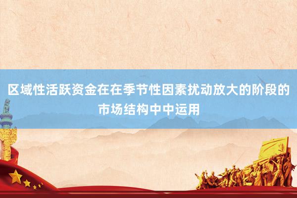 区域性活跃资金在在季节性因素扰动放大的阶段的市场结构中中运用